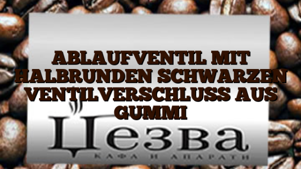 ABLAUFVENTIL MIT HALBRUNDEN SCHWARZEN VENTILVERSCHLUSS AUS GUMMI