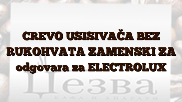 CREVO USISIVAČA BEZ RUKOHVATA ZAMENSKI ZA  odgovara za ELECTROLUX