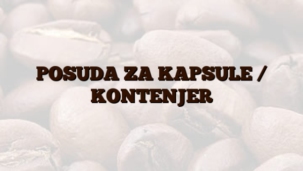POSUDA ZA KAPSULE /  KONTENJER