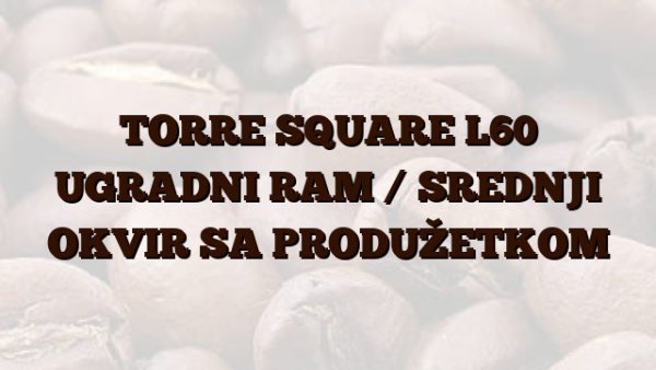 TORRE SQUARE L60 UGRADNI RAM /  SREDNJI OKVIR SA PRODUŽETKOM