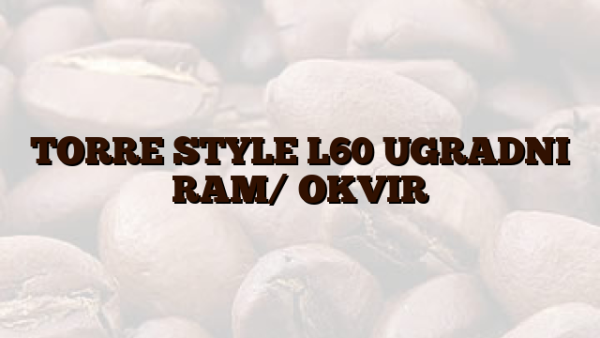 TORRE STYLE L60 UGRADNI RAM/ OKVIR