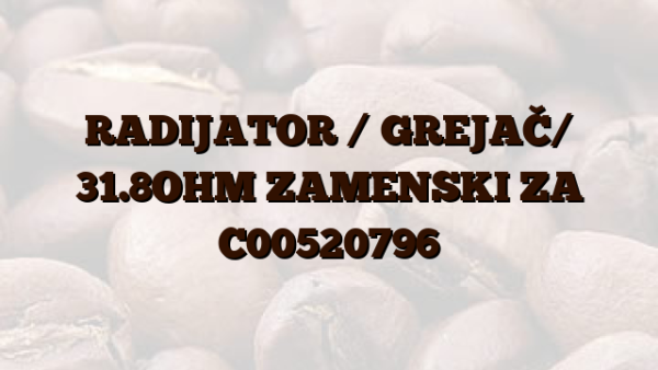 RADIJATOR / GREJAČ/  31.8OHM ZAMENSKI ZA C00520796
