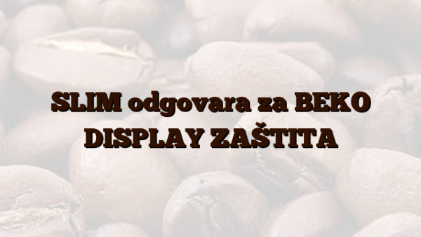 SLIM odgovara za BEKO DISPLAY ZAŠTITA