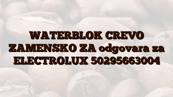 WATERBLOK CREVO ZAMENSKO ZA odgovara za ELECTROLUX 50295663004